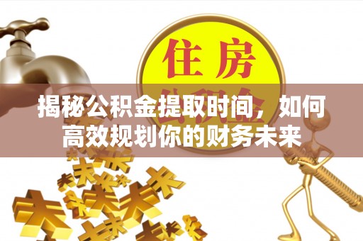 创业揭秘公积金提取时间，如何高效规划你的财务未来