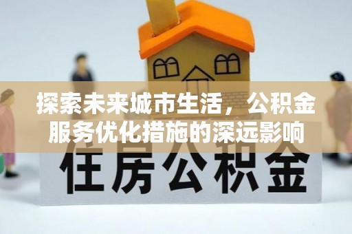 创业探索未来城市生活，公积金服务优化措施的深远影响