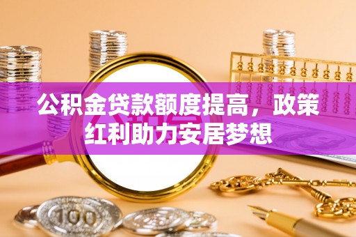 创业公积金贷款额度提高，政策红利助力安居梦想