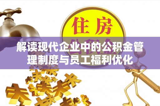 创业解读现代企业中的公积金管理制度与员工福利优化