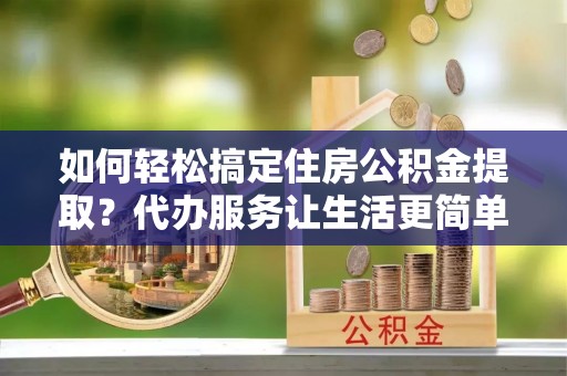 创业如何轻松搞定住房公积金提取？代办服务让生活更简单