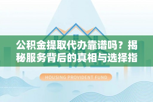 创业公积金提取代办靠谱吗？揭秘服务背后的真相与选择指南