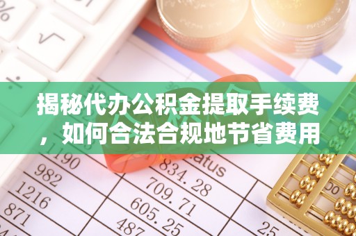 创业揭秘代办公积金提取手续费，如何合法合规地节省费用