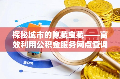 创业探秘城市的隐藏宝藏——高效利用公积金服务网点查询提升生活品质