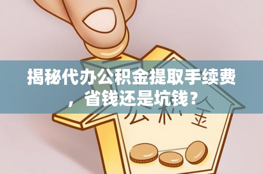 创业揭秘代办公积金提取手续费，省钱还是坑钱？