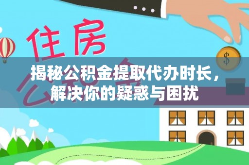 创业揭秘公积金提取代办时长，解决你的疑惑与困扰