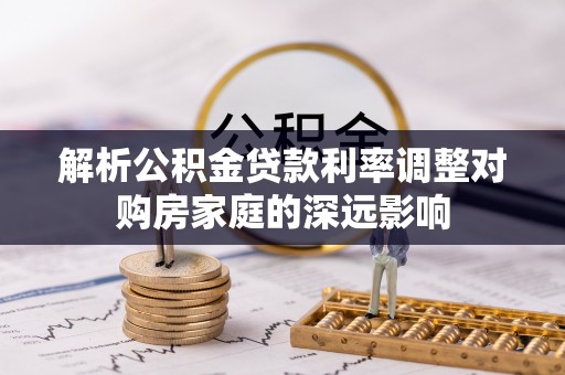 创业解析公积金贷款利率调整对购房家庭的深远影响