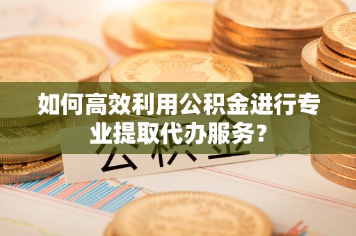 创业如何高效利用公积金进行专业提取代办服务？