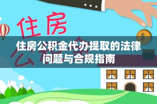 创业住房公积金代办提取的法律问题与合规指南