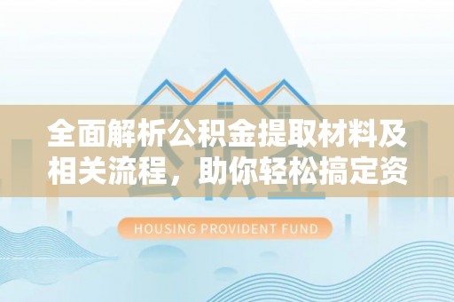 创业全面解析公积金提取材料及相关流程，助你轻松搞定资金提取