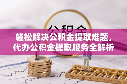 创业轻松解决公积金提取难题，代办公积金提取服务全解析