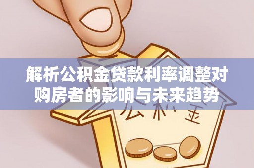 创业解析公积金贷款利率调整对购房者的影响与未来趋势