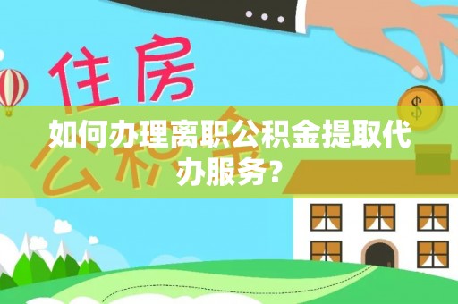 创业如何办理离职公积金提取代办服务？