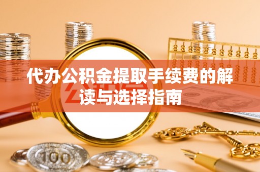 创业代办公积金提取手续费的解读与选择指南