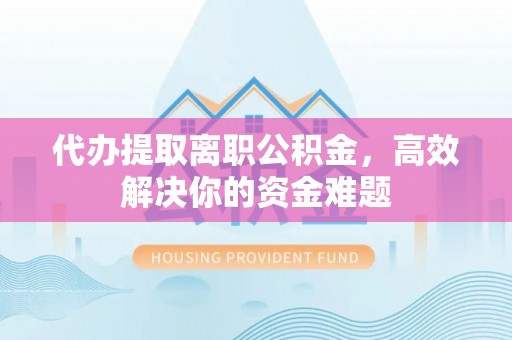 创业代办提取离职公积金，高效解决你的资金难题