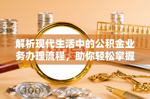 创业解析现代生活中的公积金业务办理流程，助你轻松掌握关键步骤