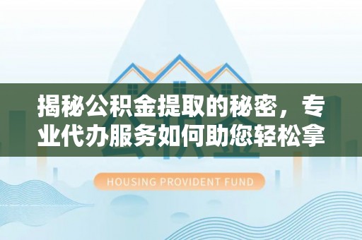 创业揭秘公积金提取的秘密，专业代办服务如何助您轻松拿钱