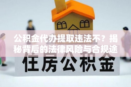 创业公积金代办提取违法不？揭秘背后的法律风险与合规途径