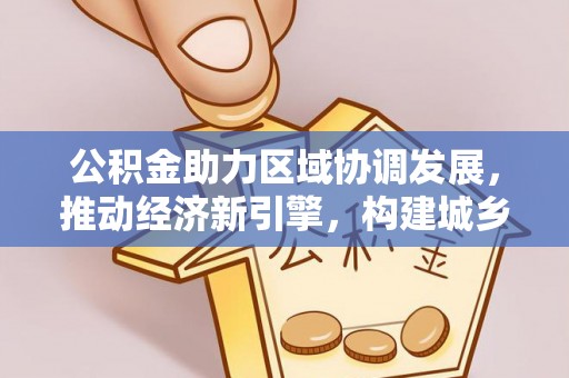 创业公积金助力区域协调发展，推动经济新引擎，构建城乡一体化新格局