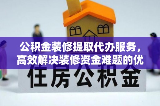创业公积金装修提取代办服务，高效解决装修资金难题的优选方案