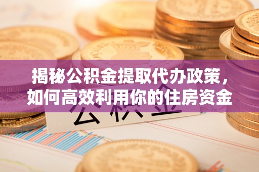 创业揭秘公积金提取代办政策，如何高效利用你的住房资金