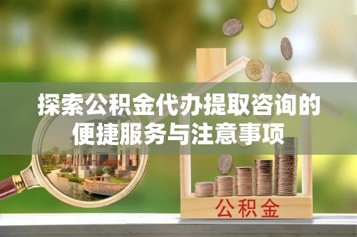 创业探索公积金代办提取咨询的便捷服务与注意事项