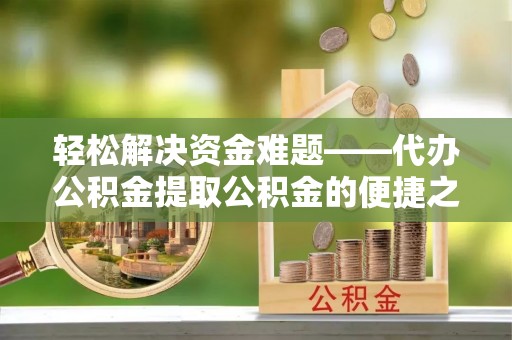 创业轻松解决资金难题——代办公积金提取公积金的便捷之道