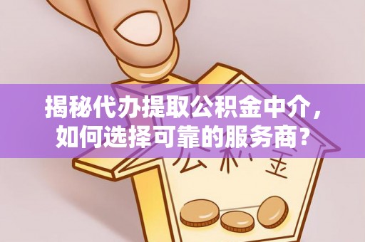创业揭秘代办提取公积金中介，如何选择可靠的服务商？