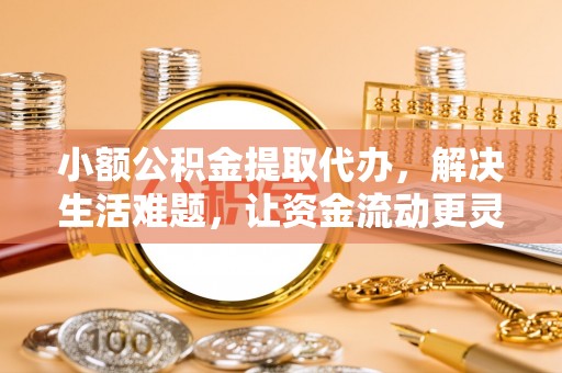 创业小额公积金提取代办，解决生活难题，让资金流动更灵活