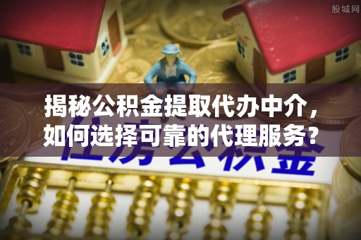 创业揭秘公积金提取代办中介，如何选择可靠的代理服务？