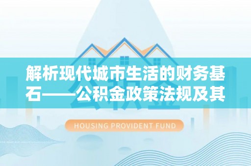 创业解析现代城市生活的财务基石——公积金政策法规及其深远影响
