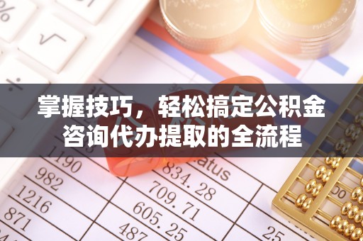 创业掌握技巧，轻松搞定公积金咨询代办提取的全流程