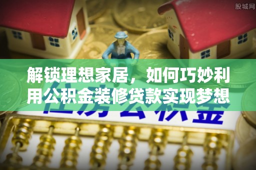 创业解锁理想家居，如何巧妙利用公积金装修贷款实现梦想空间