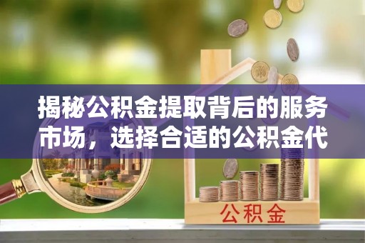 创业揭秘公积金提取背后的服务市场，选择合适的公积金代办提取公司是关键