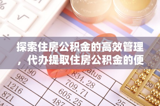 创业探索住房公积金的高效管理，代办提取住房公积金的便利与注意事项