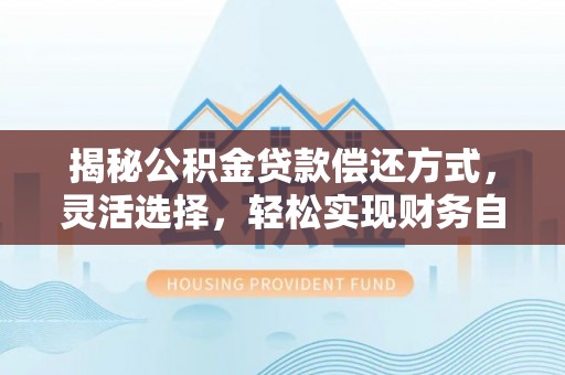 创业揭秘公积金贷款偿还方式，灵活选择，轻松实现财务自由