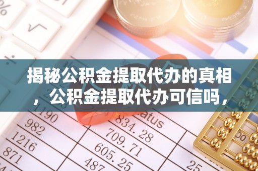 创业揭秘公积金提取代办的真相，公积金提取代办可信吗，如何选择靠谱服务？