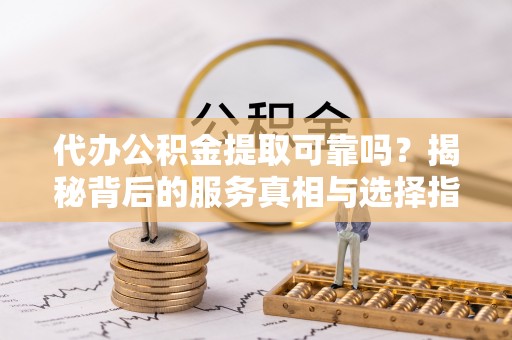 创业代办公积金提取可靠吗？揭秘背后的服务真相与选择指南