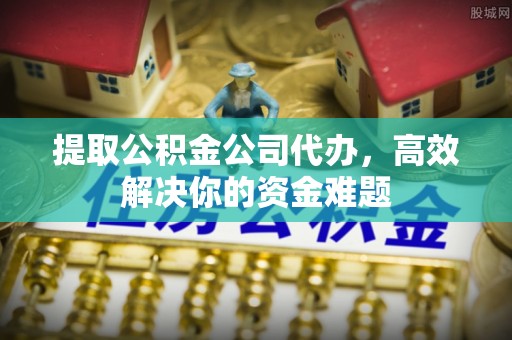 创业提取公积金公司代办，高效解决你的资金难题