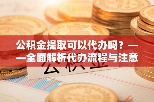 创业公积金提取可以代办吗？——全面解析代办流程与注意事项